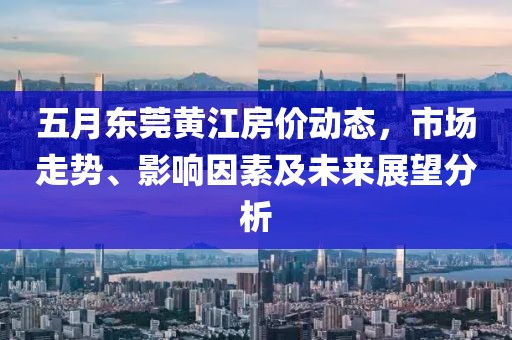 五月東莞黃江房價(jià)動(dòng)態(tài)，市場走勢(shì)、影響因素及未來展望分析
