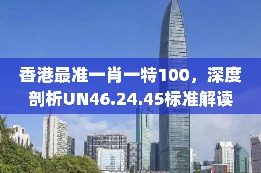 香港最準(zhǔn)一肖一特100，深度剖析UN46.24.45標(biāo)準(zhǔn)解讀