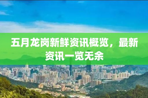 五月龍崗新鮮資訊概覽，最新資訊一覽無(wú)余