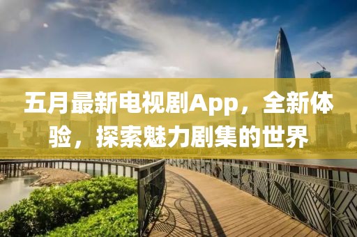 五月最新電視劇App，全新體驗，探索魅力劇集的世界