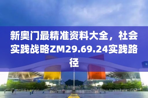 新奧門最精準資料大全，社會實踐戰(zhàn)略ZM29.69.24實踐路徑