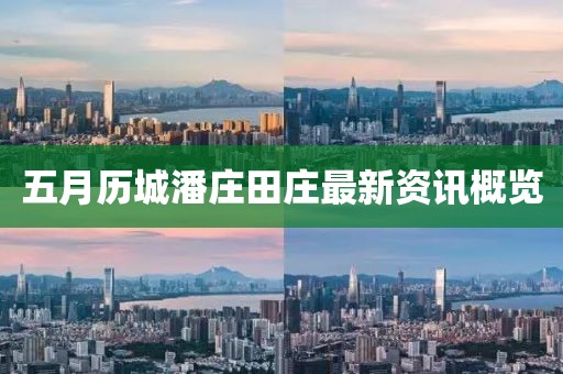 五月歷城潘莊田莊最新資訊概覽