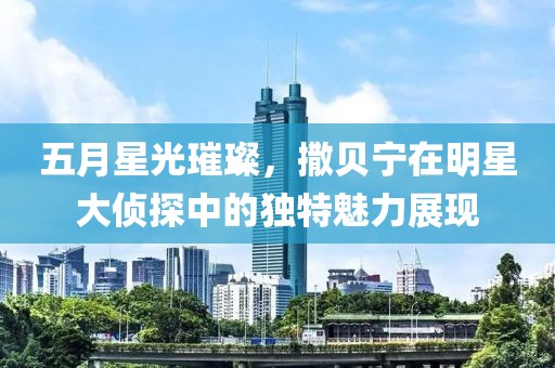 五月星光璀璨，撒貝寧在明星大偵探中的獨特魅力展現(xiàn)