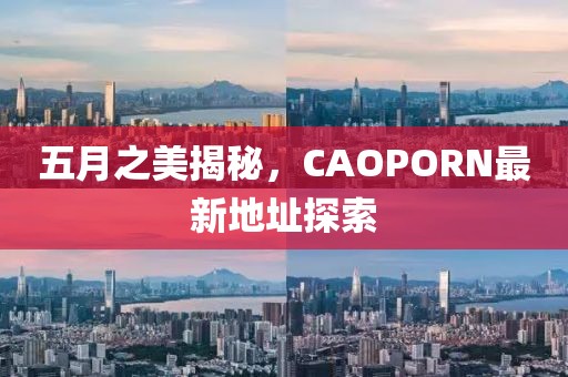 五月之美揭秘，CAOPORN最新地址探索