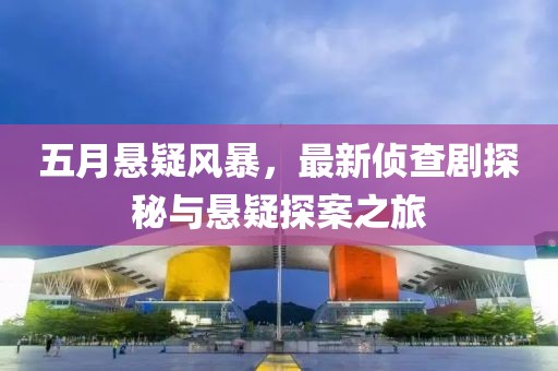 五月懸疑風(fēng)暴，最新偵查劇探秘與懸疑探案之旅