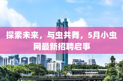 探索未來，與蟲共舞，5月小蟲網(wǎng)最新招聘啟事