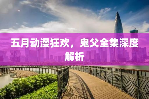 五月動漫狂歡，鬼父全集深度解析
