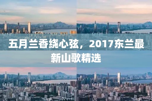 五月蘭香繞心弦，2017東蘭最新山歌精選