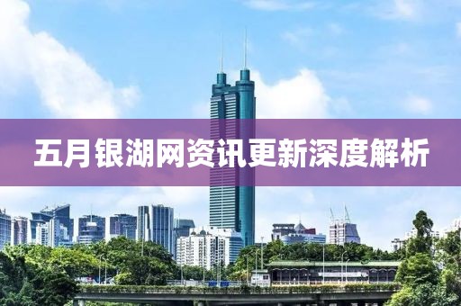 五月銀湖網(wǎng)資訊更新深度解析