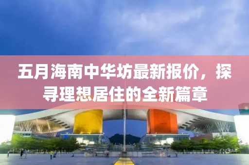 五月海南中華坊最新報(bào)價(jià)，探尋理想居住的全新篇章