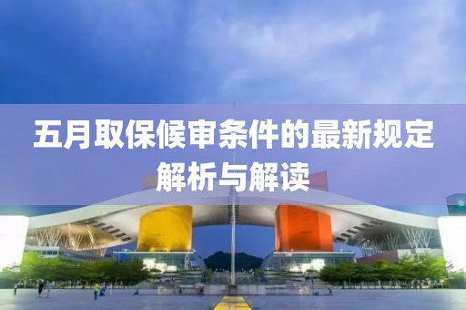五月取保候?qū)彈l件的最新規(guī)定解析與解讀