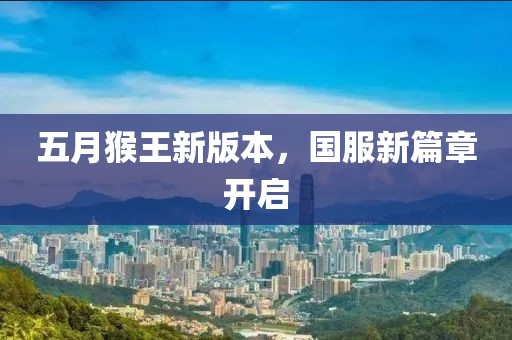 五月猴王新版本，國(guó)服新篇章開啟