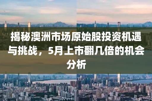 揭秘澳洲市場(chǎng)原始股投資機(jī)遇與挑戰(zhàn)，5月上市翻幾倍的機(jī)會(huì)分析