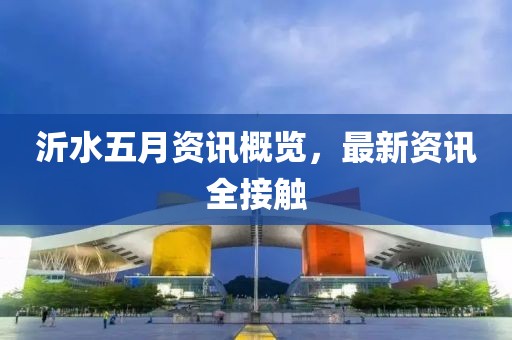 沂水五月資訊概覽，最新資訊全接觸