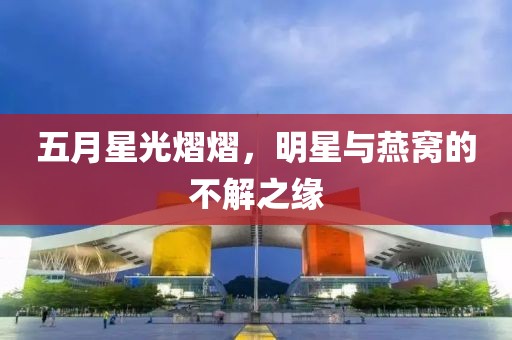 五月星光熠熠，明星與燕窩的不解之緣