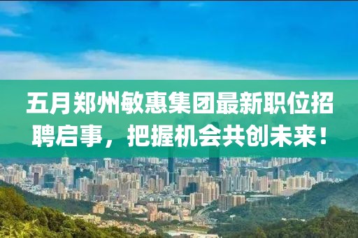 五月鄭州敏惠集團(tuán)最新職位招聘啟事，把握機(jī)會(huì)共創(chuàng)未來(lái)！