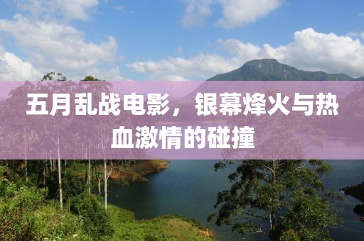 五月亂戰(zhàn)電影，銀幕烽火與熱血激情的碰撞