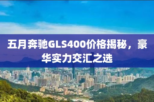 五月奔馳GLS400價(jià)格揭秘，豪華實(shí)力交匯之選