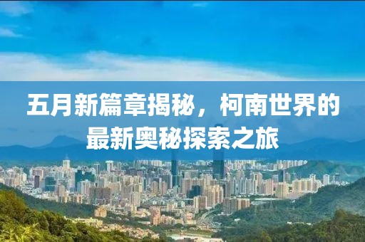 五月新篇章揭秘，柯南世界的最新奧秘探索之旅
