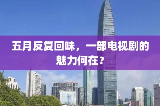 五月反復回味，一部電視劇的魅力何在？