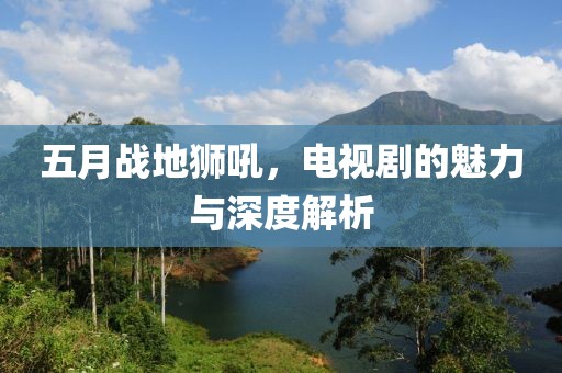 五月戰(zhàn)地獅吼，電視劇的魅力與深度解析