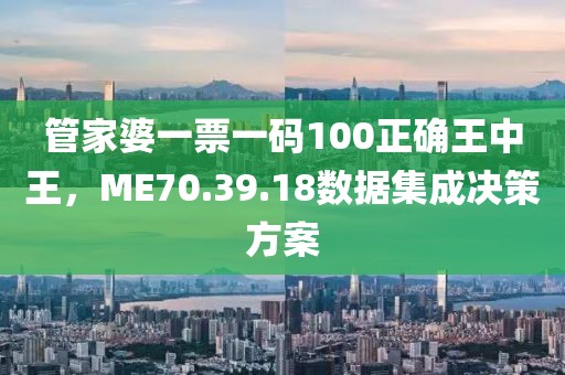 管家婆一票一碼100正確王中王，ME70.39.18數(shù)據(jù)集成決策方案
