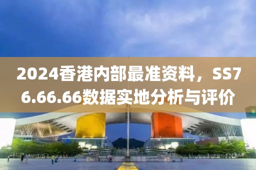 2024香港內(nèi)部最準(zhǔn)資料，SS76.66.66數(shù)據(jù)實(shí)地分析與評(píng)價(jià)
