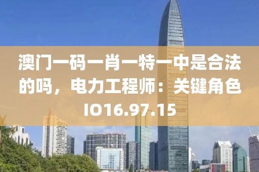 澳門一碼一肖一特一中是合法的嗎，電力工程師：關(guān)鍵角色I(xiàn)O16.97.15