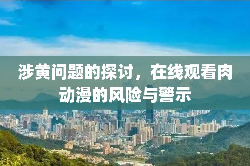 涉黃問題的探討，在線觀看肉動(dòng)漫的風(fēng)險(xiǎn)與警示