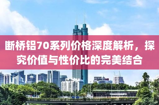 斷橋鋁70系列價(jià)格深度解析，探究?jī)r(jià)值與性價(jià)比的完美結(jié)合