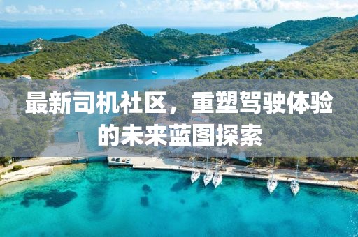 最新司機(jī)社區(qū)，重塑駕駛體驗(yàn)的未來藍(lán)圖探索