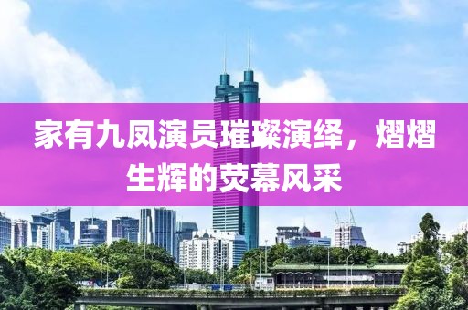 家有九鳳演員璀璨演繹，熠熠生輝的熒幕風(fēng)采