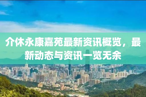 介休永康嘉苑最新資訊概覽，最新動(dòng)態(tài)與資訊一覽無余