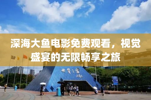 深海大魚電影免費觀看，視覺盛宴的無限暢享之旅