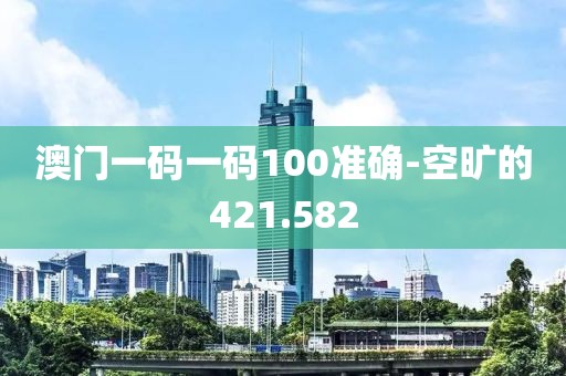 澳門一碼一碼100準(zhǔn)確-空曠的421.582