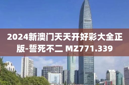 2024新澳門天天開好彩大全正版-誓死不二 MZ771.339