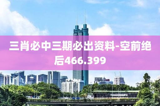 三肖必中三期必出資料-空前絕后466.399