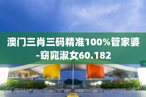 澳門三肖三碼精準100%管家婆-窈窕淑女60.182