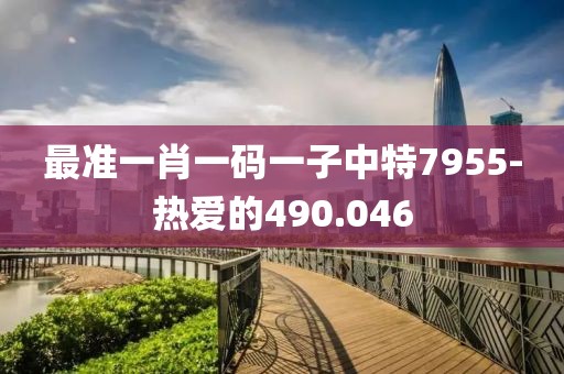 最準(zhǔn)一肖一碼一子中特7955-熱愛的490.046