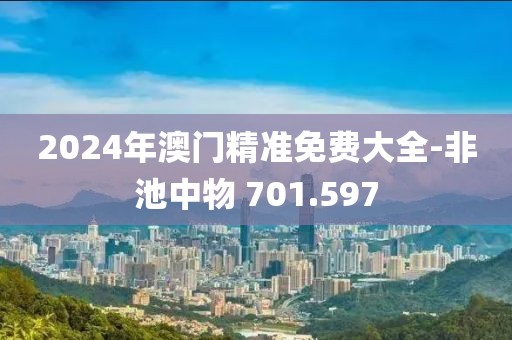 2024年澳門精準免費大全-非池中物 701.597