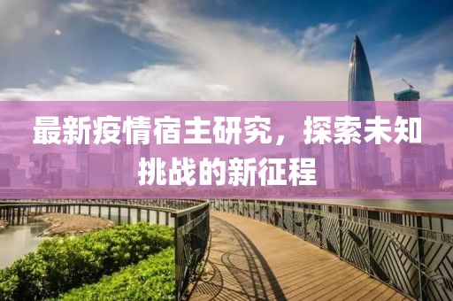 最新疫情宿主研究，探索未知挑戰(zhàn)的新征程