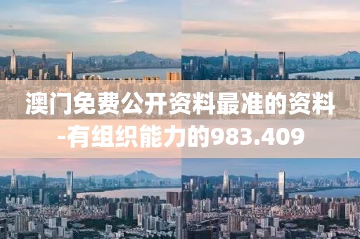 澳門免費公開資料最準的資料-有組織能力的983.409