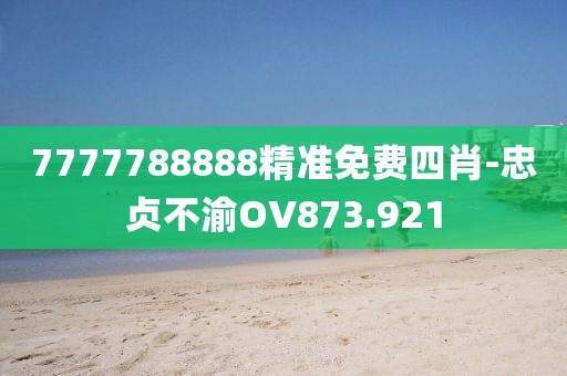 7777788888精準(zhǔn)免費(fèi)四肖-忠貞不渝OV873.921