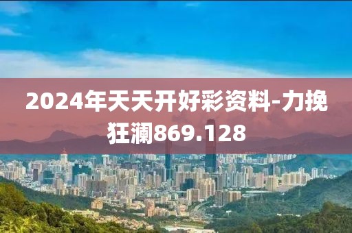 2024年天天開(kāi)好彩資料-力挽狂瀾869.128