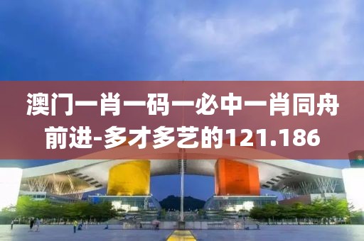澳門一肖一碼一必中一肖同舟前進(jìn)-多才多藝的121.186