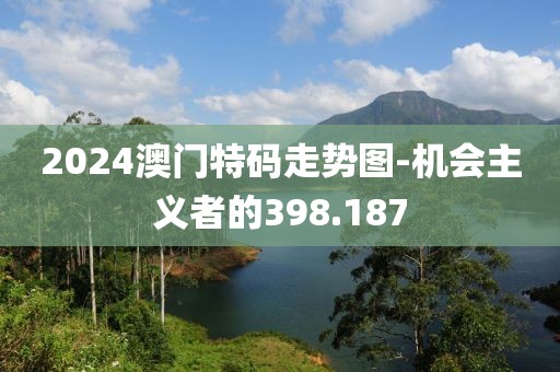 2024澳門特碼走勢圖-機(jī)會主義者的398.187