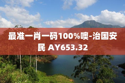 最準(zhǔn)一肖一碼100%噢-治國安民 AY653.32