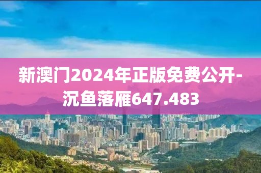 新澳門2024年正版免費(fèi)公開(kāi)-沉魚(yú)落雁647.483