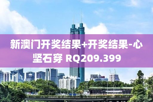 新澳門開獎結(jié)果+開獎結(jié)果-心堅石穿 RQ209.399
