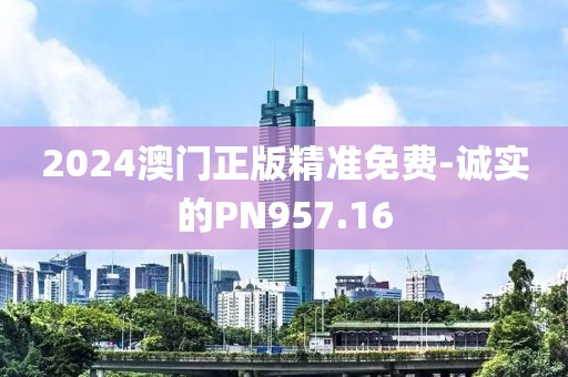 2024澳門正版精準免費-誠實的PN957.16